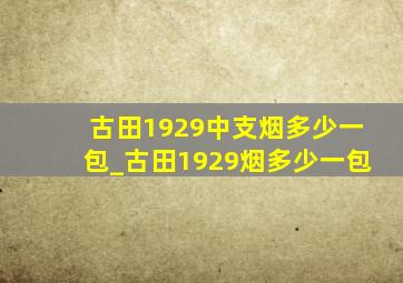 古田1929中支烟多少一包_古田1929烟多少一包