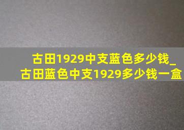 古田1929中支蓝色多少钱_古田蓝色中支1929多少钱一盒