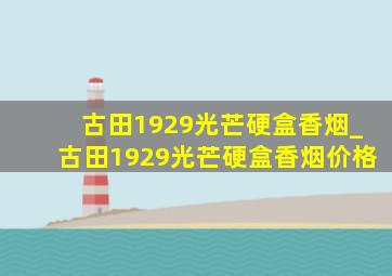 古田1929光芒硬盒香烟_古田1929光芒硬盒香烟价格