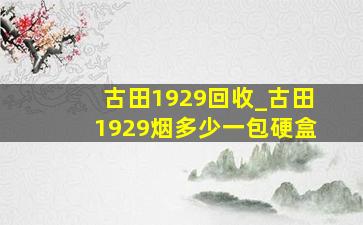 古田1929回收_古田1929烟多少一包硬盒