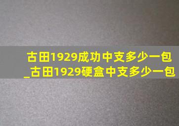 古田1929成功中支多少一包_古田1929硬盒中支多少一包