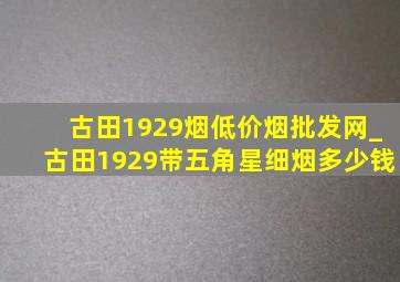 古田1929烟(低价烟批发网)_古田1929带五角星细烟多少钱