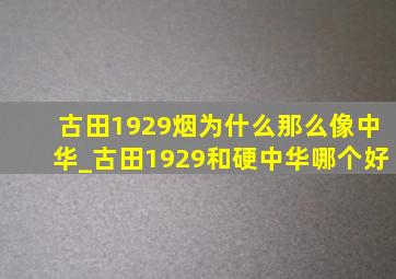 古田1929烟为什么那么像中华_古田1929和硬中华哪个好