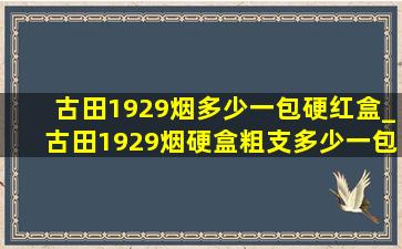 古田1929烟多少一包硬红盒_古田1929烟硬盒粗支多少一包