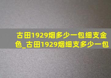 古田1929烟多少一包细支金色_古田1929烟细支多少一包