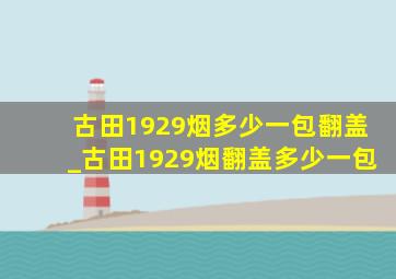 古田1929烟多少一包翻盖_古田1929烟翻盖多少一包