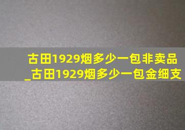 古田1929烟多少一包非卖品_古田1929烟多少一包金细支