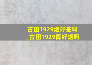 古田1929烟好抽吗_古田1929算好烟吗