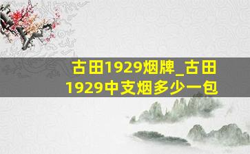 古田1929烟牌_古田1929中支烟多少一包