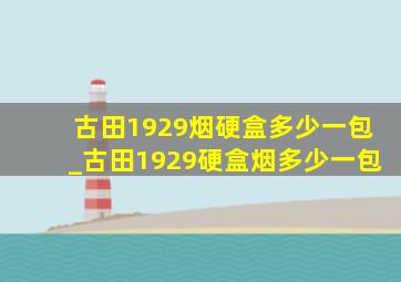 古田1929烟硬盒多少一包_古田1929硬盒烟多少一包