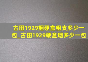 古田1929烟硬盒粗支多少一包_古田1929硬盒烟多少一包