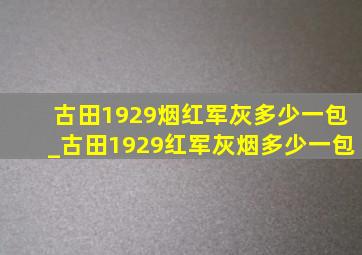 古田1929烟红军灰多少一包_古田1929红军灰烟多少一包