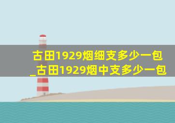 古田1929烟细支多少一包_古田1929烟中支多少一包