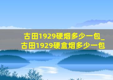 古田1929硬烟多少一包_古田1929硬盒烟多少一包