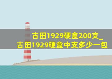 古田1929硬盒200支_古田1929硬盒中支多少一包