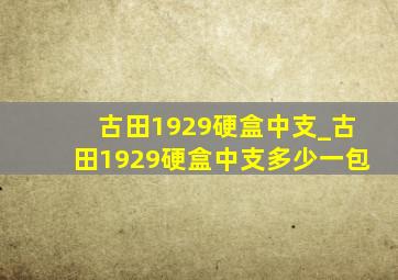 古田1929硬盒中支_古田1929硬盒中支多少一包