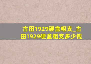 古田1929硬盒粗支_古田1929硬盒粗支多少钱