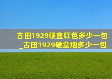 古田1929硬盒红色多少一包_古田1929硬盒烟多少一包