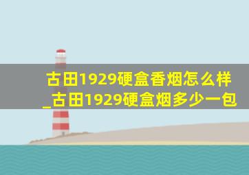 古田1929硬盒香烟怎么样_古田1929硬盒烟多少一包