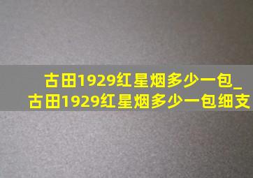 古田1929红星烟多少一包_古田1929红星烟多少一包细支