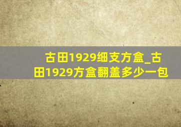 古田1929细支方盒_古田1929方盒翻盖多少一包