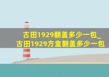 古田1929翻盖多少一包_古田1929方盒翻盖多少一包