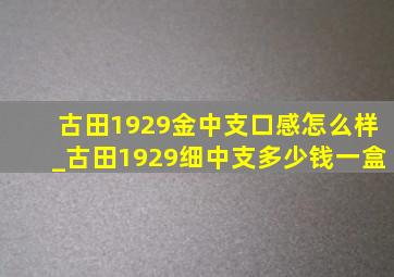 古田1929金中支口感怎么样_古田1929细中支多少钱一盒