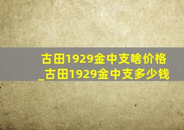 古田1929金中支啥价格_古田1929金中支多少钱