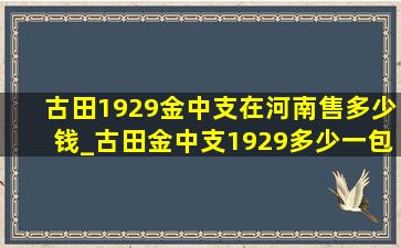 古田1929金中支在河南售多少钱_古田金中支1929多少一包