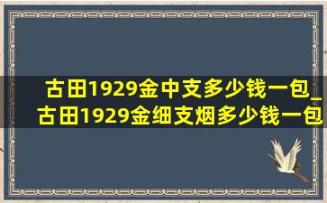 古田1929金中支多少钱一包_古田1929金细支烟多少钱一包