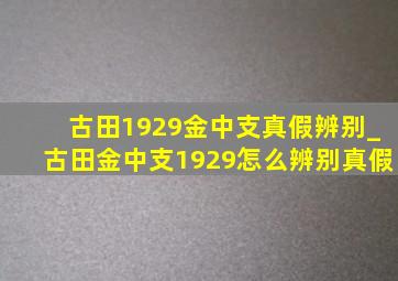 古田1929金中支真假辨别_古田金中支1929怎么辨别真假