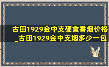 古田1929金中支硬盒香烟价格_古田1929金中支烟多少一包