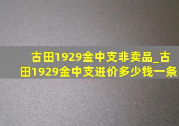 古田1929金中支非卖品_古田1929金中支进价多少钱一条