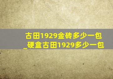 古田1929金砖多少一包_硬盒古田1929多少一包