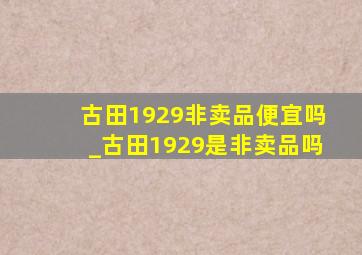 古田1929非卖品便宜吗_古田1929是非卖品吗