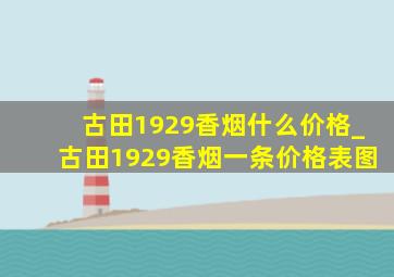 古田1929香烟什么价格_古田1929香烟一条价格表图