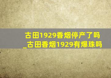 古田1929香烟停产了吗_古田香烟1929有爆珠吗