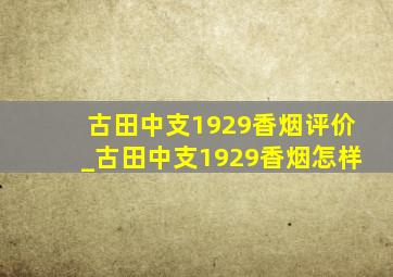 古田中支1929香烟评价_古田中支1929香烟怎样