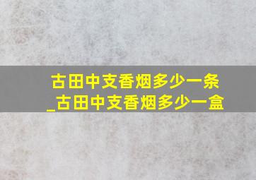 古田中支香烟多少一条_古田中支香烟多少一盒