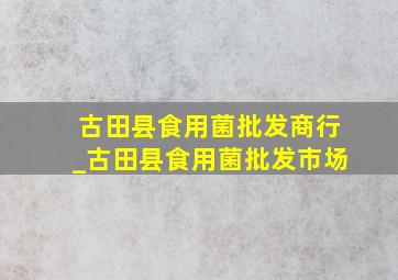 古田县食用菌批发商行_古田县食用菌批发市场