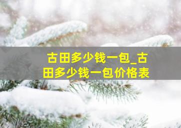 古田多少钱一包_古田多少钱一包价格表