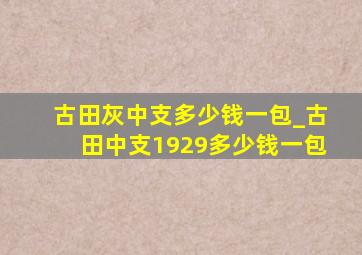 古田灰中支多少钱一包_古田中支1929多少钱一包