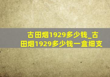 古田烟1929多少钱_古田烟1929多少钱一盒细支