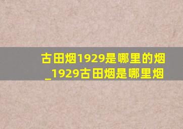 古田烟1929是哪里的烟_1929古田烟是哪里烟