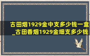 古田烟1929金中支多少钱一盒_古田香烟1929金细支多少钱一包