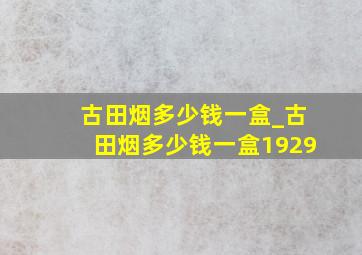 古田烟多少钱一盒_古田烟多少钱一盒1929