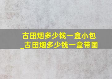 古田烟多少钱一盒小包_古田烟多少钱一盒带图