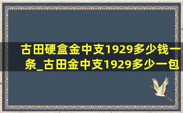 古田硬盒金中支1929多少钱一条_古田金中支1929多少一包