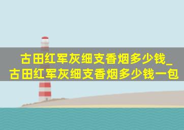 古田红军灰细支香烟多少钱_古田红军灰细支香烟多少钱一包