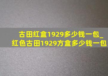 古田红盒1929多少钱一包_红色古田1929方盒多少钱一包